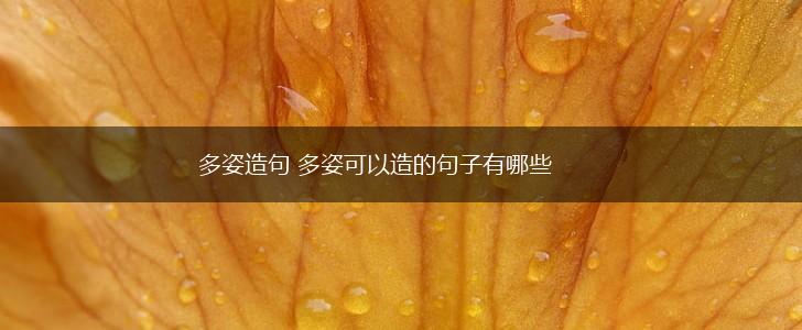 多姿造句 多姿可以造的句子有哪些,第1张 多姿造句 多姿可以造的句子有哪些,第1张
