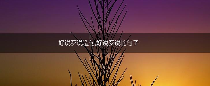 好说歹说造句,好说歹说的句子,第1张 好说歹说造句,好说歹说的句子,第1张