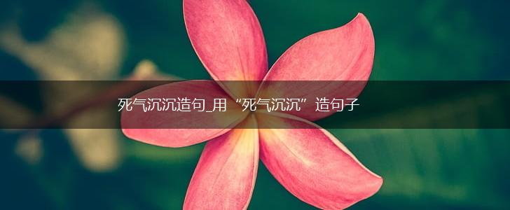 死气沉沉造句_用“死气沉沉”造句子,第1张 死气沉沉造句_用“死气沉沉”造句子,第1张