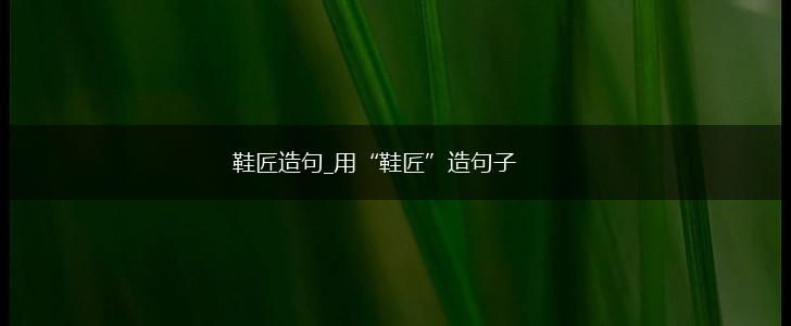 鞋匠造句_用“鞋匠”造句子,第1张 鞋匠造句_用“鞋匠”造句子,第1张