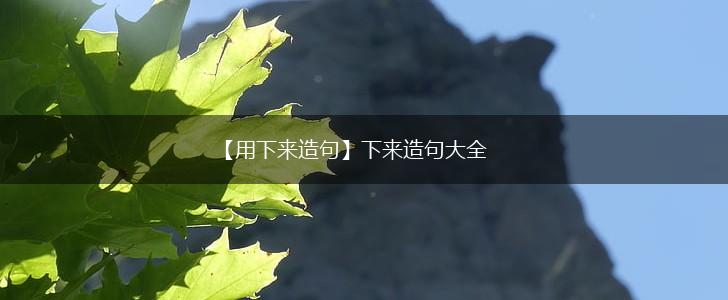 【用下来造句】下来造句大全,第1张 【用下来造句】下来造句大全,第1张