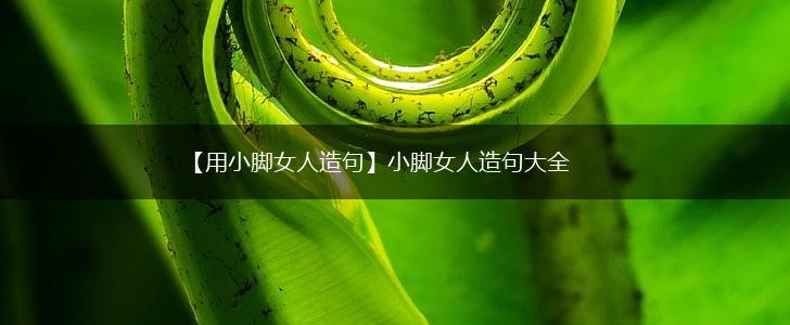 【用小脚女人造句】小脚女人造句大全,第1张 【用小脚女人造句】小脚女人造句大全,第1张