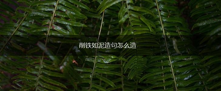 削铁如泥造句怎么造,第1张 削铁如泥造句怎么造,第1张