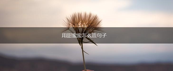 用甜蜜蜜怎么造句子,第1张 用甜蜜蜜怎么造句子,第1张