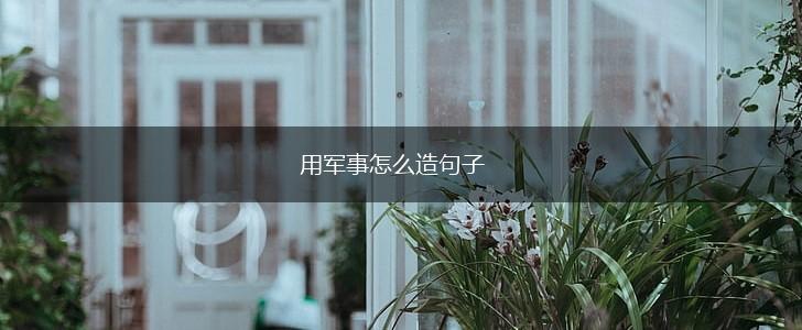 用军事怎么造句子,第1张 用军事怎么造句子,第1张