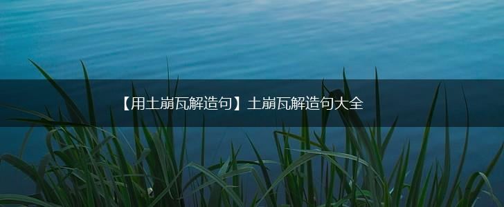 【用土崩瓦解造句】土崩瓦解造句大全,第1张 【用土崩瓦解造句】土崩瓦解造句大全,第1张