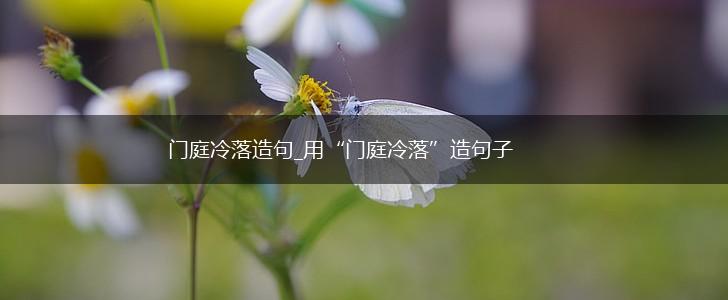 门庭冷落造句_用“门庭冷落”造句子,第1张 门庭冷落造句_用“门庭冷落”造句子,第1张